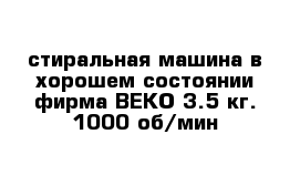 стиральная машина в хорошем состоянии фирма BEKO 3.5 кг. 1000 об/мин